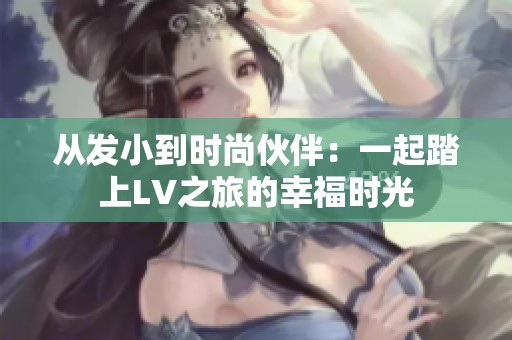 从发小到时尚伙伴：一起踏上LV之旅的幸福时光