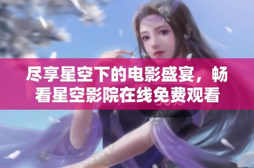 尽享星空下的电影盛宴，畅看星空影院在线免费观看