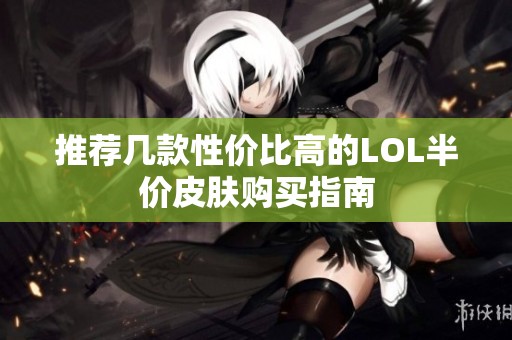 推荐几款性价比高的LOL半价皮肤购买指南