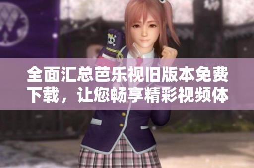 全面汇总芭乐视旧版本免费下载，让您畅享精彩视频体验