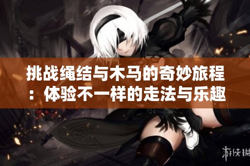 挑战绳结与木马的奇妙旅程：体验不一样的走法与乐趣