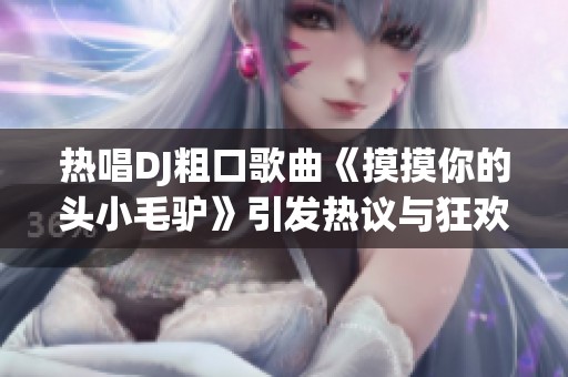 热唱DJ粗口歌曲《摸摸你的头小毛驴》引发热议与狂欢