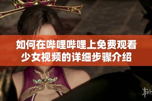 如何在哔哩哔哩上免费观看少女视频的详细步骤介绍