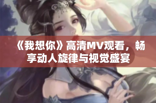 《我想你》高清MV观看，畅享动人旋律与视觉盛宴