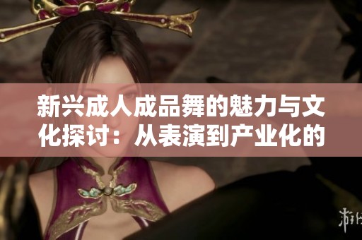 新兴成人成品舞的魅力与文化探讨：从表演到产业化的变迁