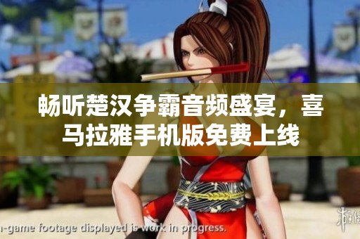 畅听楚汉争霸音频盛宴，喜马拉雅手机版免费上线