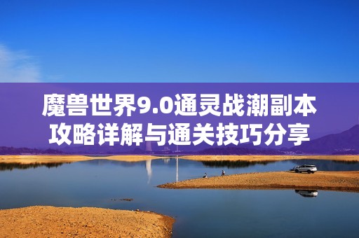 魔兽世界9.0通灵战潮副本攻略详解与通关技巧分享