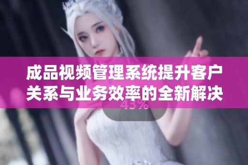 成品视频管理系统提升客户关系与业务效率的全新解决方案