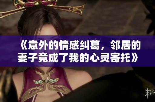 《意外的情感纠葛，邻居的妻子竟成了我的心灵寄托》