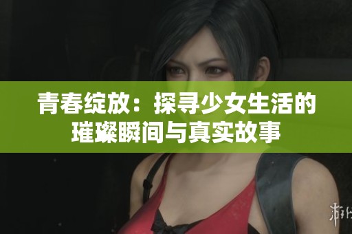 青春绽放：探寻少女生活的璀璨瞬间与真实故事