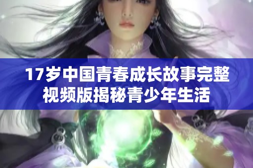 17岁中国青春成长故事完整视频版揭秘青少年生活