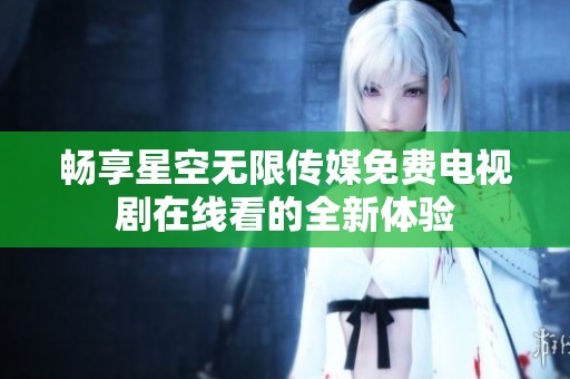 畅享星空无限传媒免费电视剧在线看的全新体验