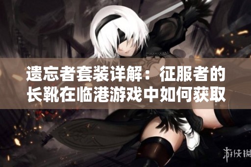 遗忘者套装详解：征服者的长靴在临港游戏中如何获取和使用