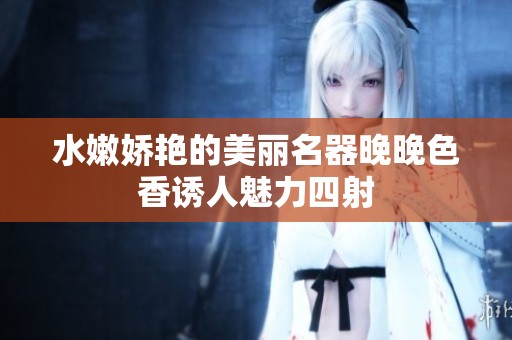 水嫩娇艳的美丽名器晚晚色香诱人魅力四射