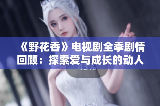 《野花香》电视剧全季剧情回顾：探索爱与成长的动人故事