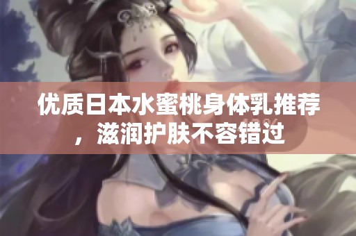 优质日本水蜜桃身体乳推荐，滋润护肤不容错过