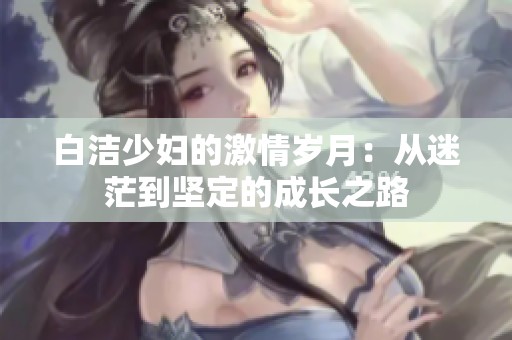 白洁少妇的激情岁月：从迷茫到坚定的成长之路