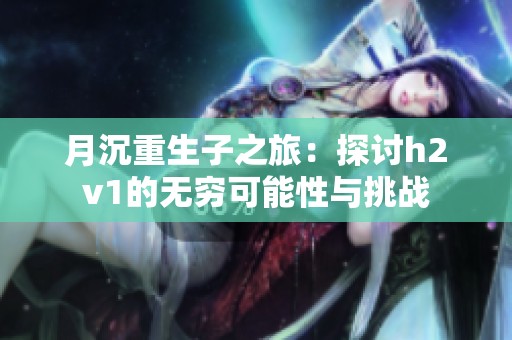 月沉重生子之旅：探讨h2v1的无穷可能性与挑战