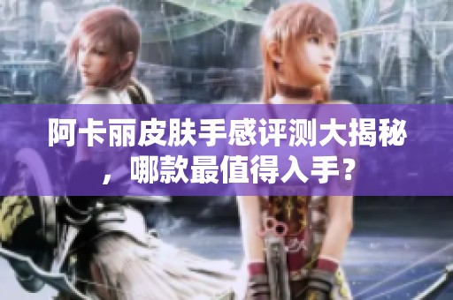 阿卡丽皮肤手感评测大揭秘，哪款最值得入手？