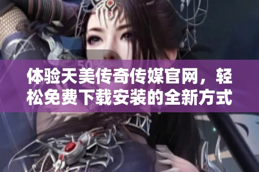 体验天美传奇传媒官网，轻松免费下载安装的全新方式