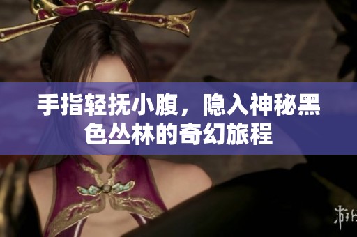 手指轻抚小腹，隐入神秘黑色丛林的奇幻旅程