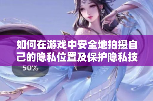 如何在游戏中安全地拍摄自己的隐私位置及保护隐私技巧