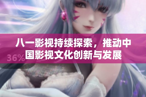 八一影视持续探索，推动中国影视文化创新与发展