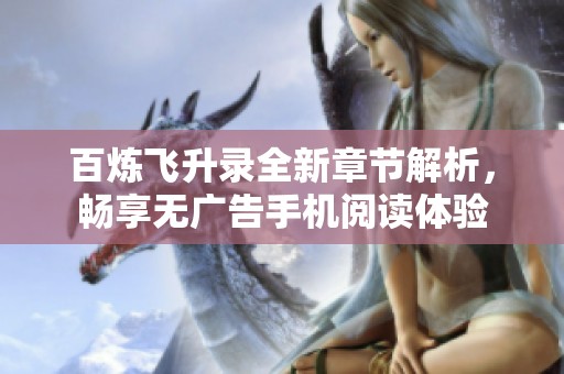 百炼飞升录全新章节解析，畅享无广告手机阅读体验