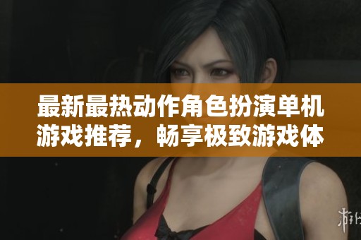 最新最热动作角色扮演单机游戏推荐，畅享极致游戏体验