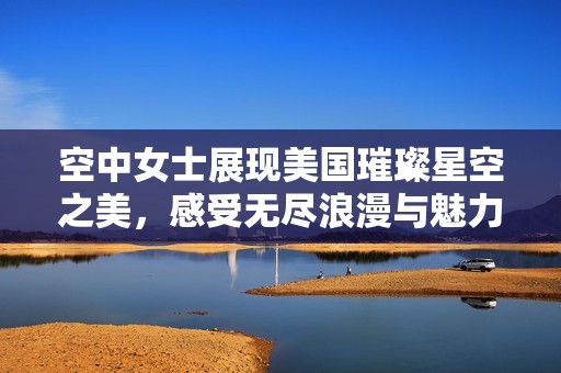 空中女士展现美国璀璨星空之美，感受无尽浪漫与魅力