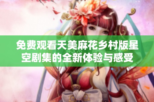 免费观看天美麻花乡村版星空剧集的全新体验与感受