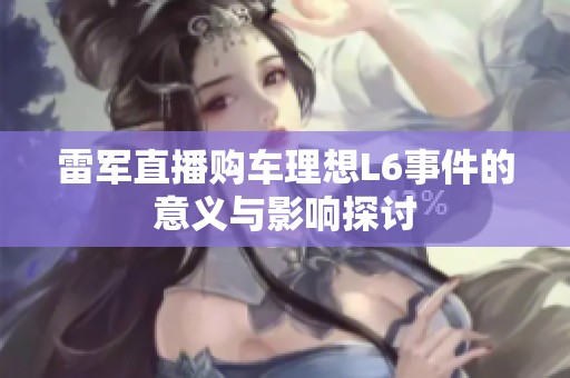 雷军直播购车理想L6事件的意义与影响探讨
