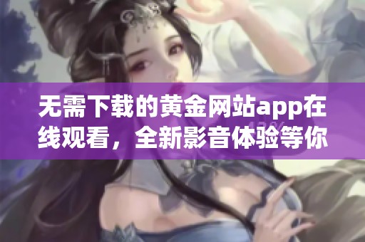 无需下载的黄金网站app在线观看，全新影音体验等你来享受