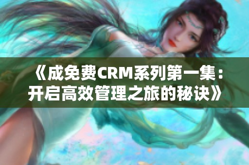 《成免费CRM系列第一集：开启高效管理之旅的秘诀》