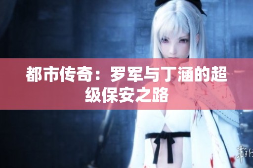 都市传奇：罗军与丁涵的超级保安之路