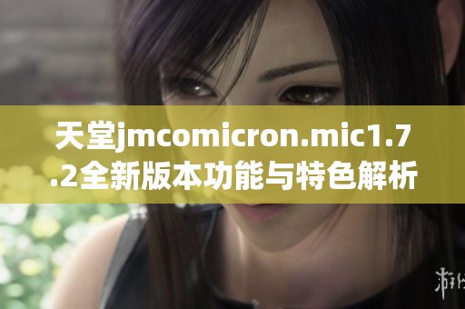 天堂jmcomicron.mic1.7.2全新版本功能与特色解析