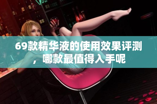 69款精华液的使用效果评测，哪款最值得入手呢