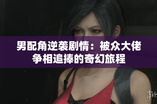 男配角逆袭剧情：被众大佬争相追捧的奇幻旅程