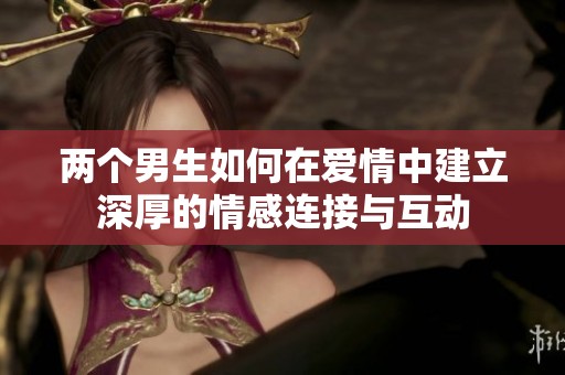 两个男生如何在爱情中建立深厚的情感连接与互动