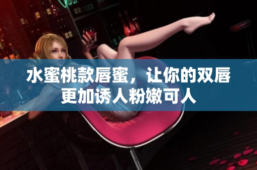 水蜜桃款唇蜜，让你的双唇更加诱人粉嫩可人