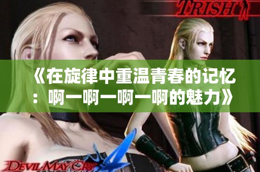 《在旋律中重温青春的记忆：啊一啊一啊一啊的魅力》