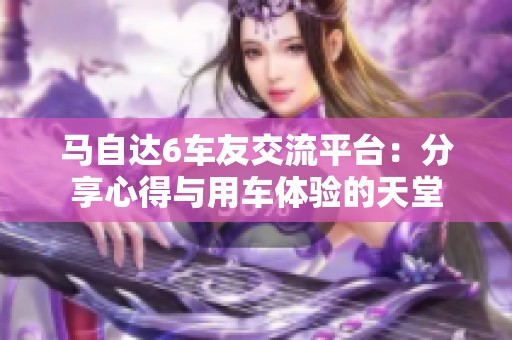 马自达6车友交流平台：分享心得与用车体验的天堂