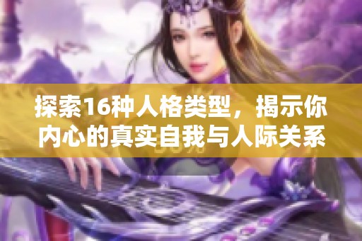 探索16种人格类型，揭示你内心的真实自我与人际关系