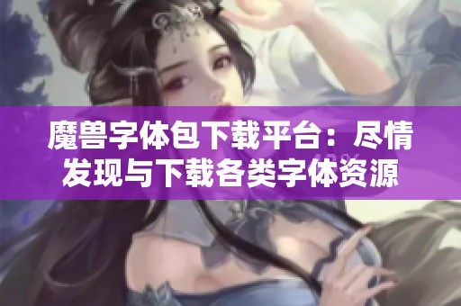 魔兽字体包下载平台：尽情发现与下载各类字体资源