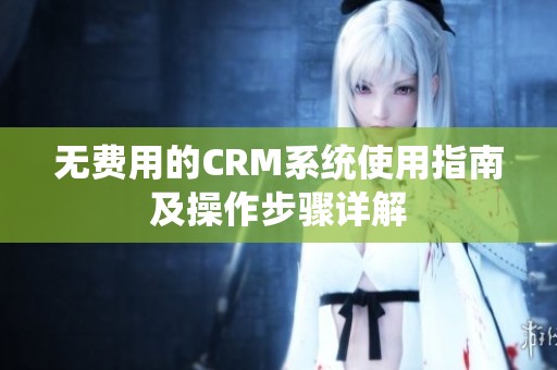 无费用的CRM系统使用指南及操作步骤详解