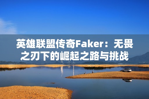 英雄联盟传奇Faker：无畏之刃下的崛起之路与挑战