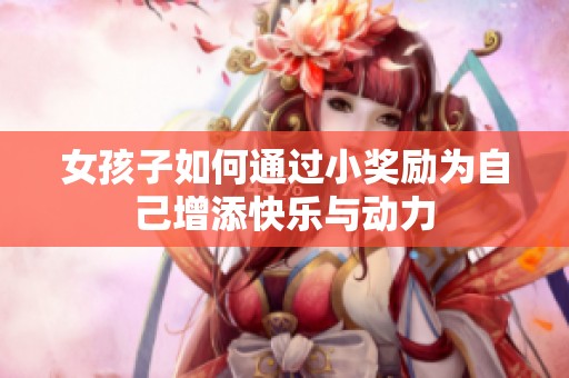 女孩子如何通过小奖励为自己增添快乐与动力