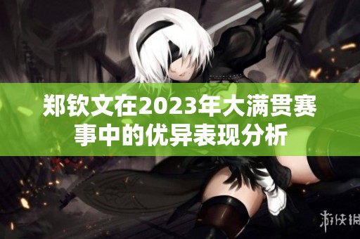 郑钦文在2023年大满贯赛事中的优异表现分析