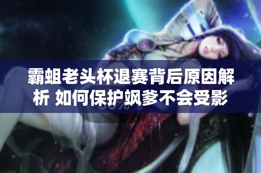 霸蛆老头杯退赛背后原因解析 如何保护飒爹不会受影响