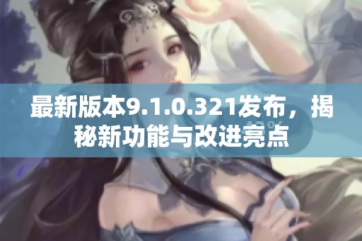 最新版本9.1.0.321发布，揭秘新功能与改进亮点